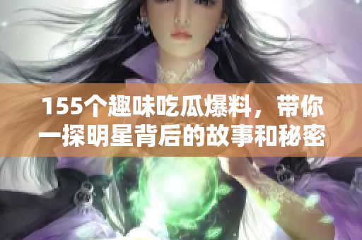 155个趣味吃瓜爆料，带你一探明星背后的故事和秘密
