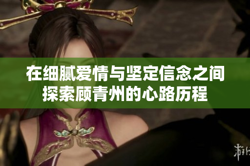在细腻爱情与坚定信念之间探索顾青州的心路历程