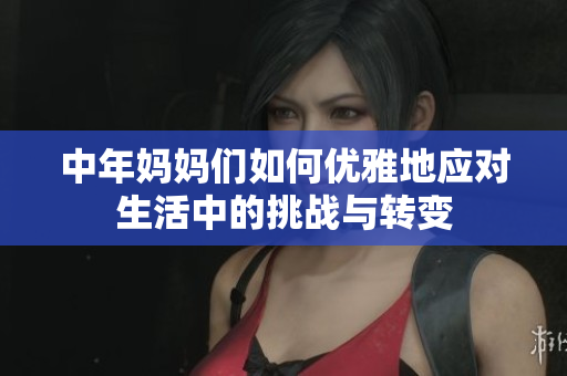 中年妈妈们如何优雅地应对生活中的挑战与转变