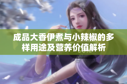 成品大香伊煮与小辣椒的多样用途及营养价值解析