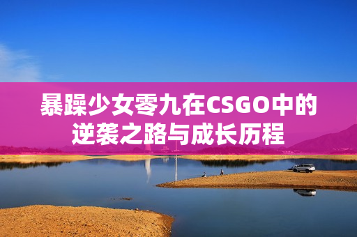 暴躁少女零九在CSGO中的逆袭之路与成长历程