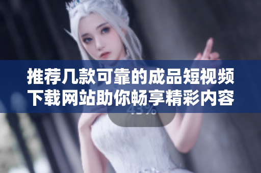 推荐几款可靠的成品短视频下载网站助你畅享精彩内容