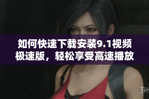 如何快速下载安装9.1视频极速版，轻松享受高速播放体验