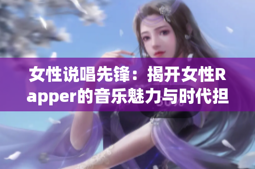 女性说唱先锋：揭开女性Rapper的音乐魅力与时代担当