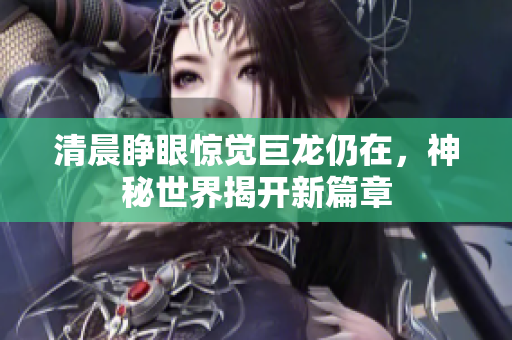 清晨睁眼惊觉巨龙仍在，神秘世界揭开新篇章