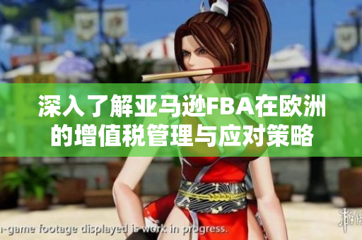 深入了解亚马逊FBA在欧洲的增值税管理与应对策略