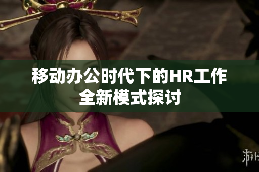 移动办公时代下的HR工作全新模式探讨
