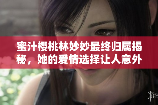 蜜汁樱桃林妙妙最终归属揭秘，她的爱情选择让人意外