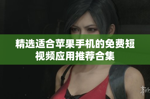 精选适合苹果手机的免费短视频应用推荐合集