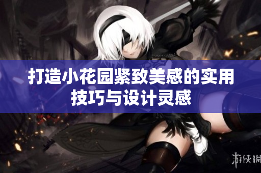 打造小花园紧致美感的实用技巧与设计灵感