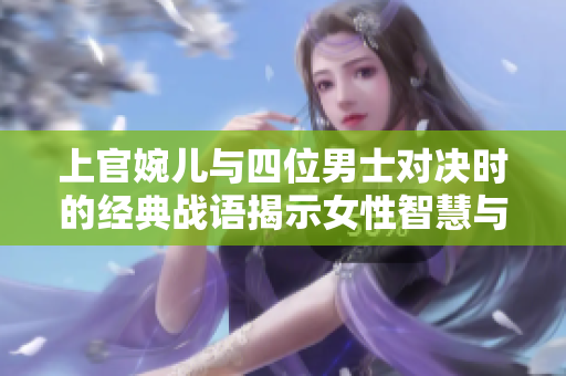 上官婉儿与四位男士对决时的经典战语揭示女性智慧与勇气