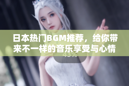 日本热门BGM推荐，给你带来不一样的音乐享受与心情释放