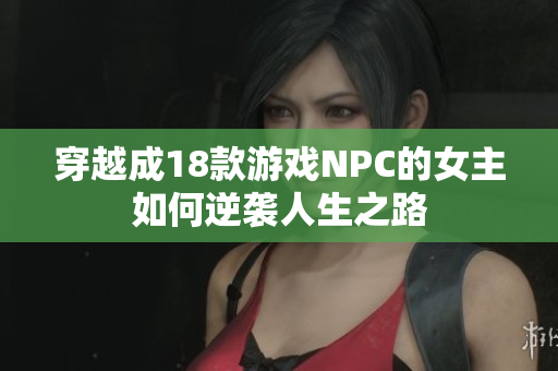 穿越成18款游戏NPC的女主如何逆袭人生之路