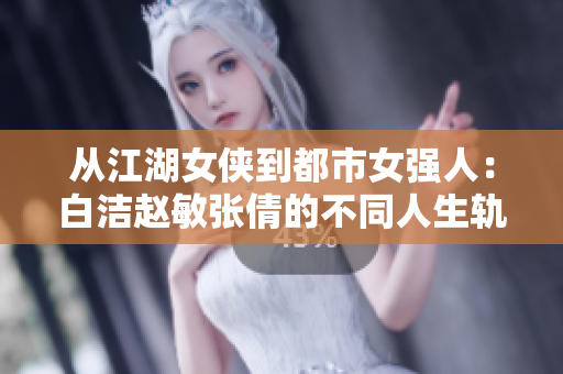 从江湖女侠到都市女强人：白洁赵敏张倩的不同人生轨迹