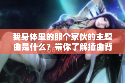 我身体里的那个家伙的主题曲是什么？带你了解插曲背后的故事