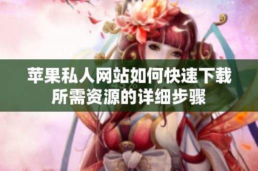 苹果私人网站如何快速下载所需资源的详细步骤