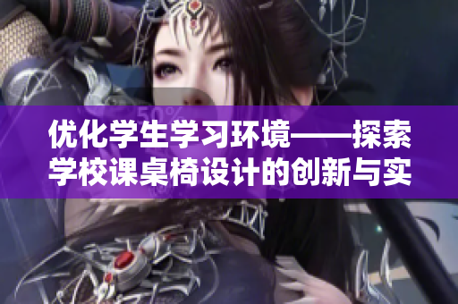 优化学生学习环境——探索学校课桌椅设计的创新与实用性