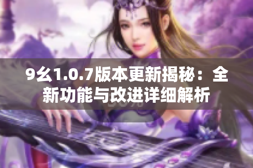 9幺1.0.7版本更新揭秘：全新功能与改进详细解析