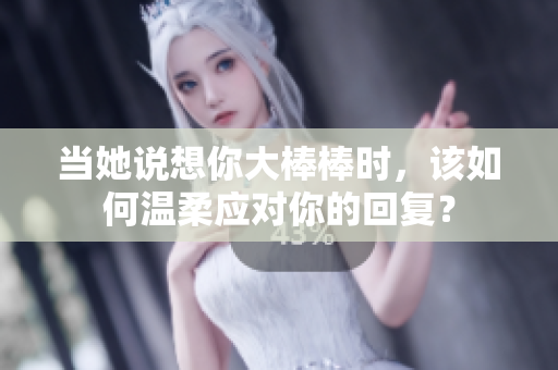 当她说想你大棒棒时，该如何温柔应对你的回复？