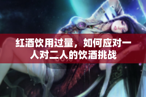 红酒饮用过量，如何应对一人对二人的饮酒挑战