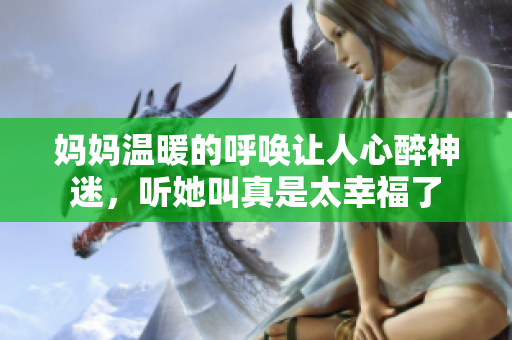 妈妈温暖的呼唤让人心醉神迷，听她叫真是太幸福了