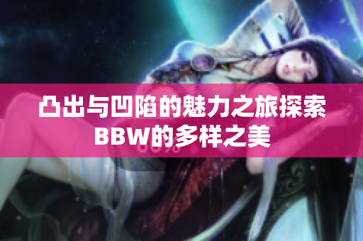 凸出与凹陷的魅力之旅探索BBW的多样之美