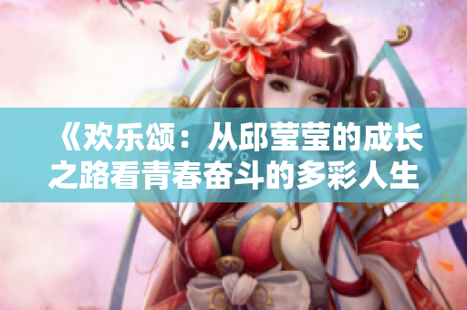 《欢乐颂：从邱莹莹的成长之路看青春奋斗的多彩人生》