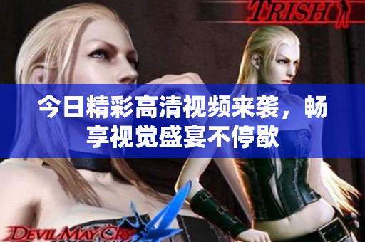 今日精彩高清视频来袭，畅享视觉盛宴不停歇