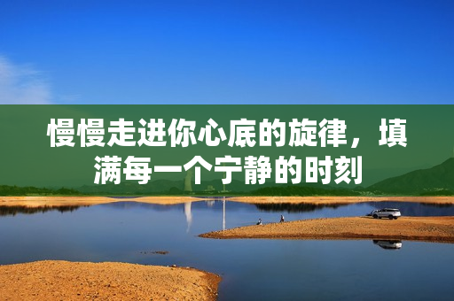 慢慢走进你心底的旋律，填满每一个宁静的时刻