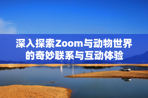 深入探索Zoom与动物世界的奇妙联系与互动体验