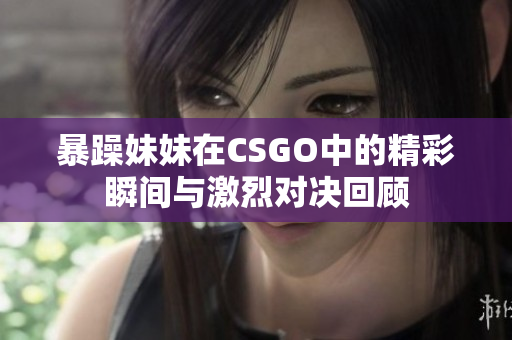 暴躁妹妹在CSGO中的精彩瞬间与激烈对决回顾