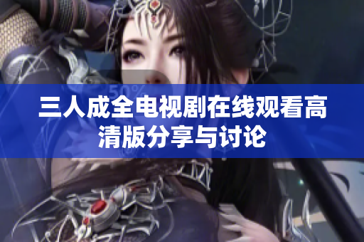 三人成全电视剧在线观看高清版分享与讨论