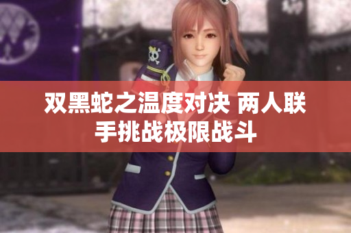 双黑蛇之温度对决 两人联手挑战极限战斗