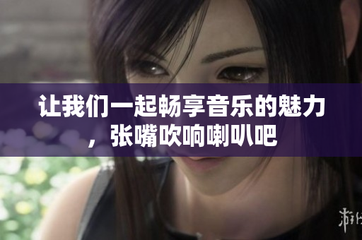 让我们一起畅享音乐的魅力，张嘴吹响喇叭吧