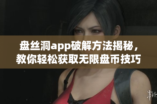 盘丝洞app破解方法揭秘，教你轻松获取无限盘币技巧