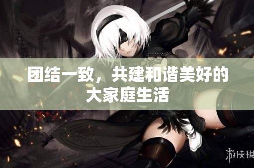 团结一致，共建和谐美好的大家庭生活