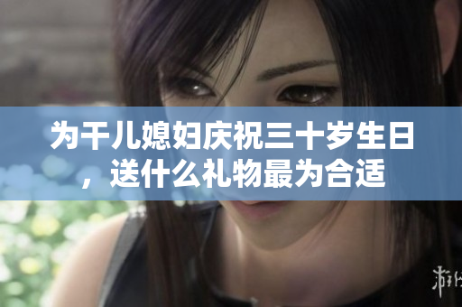 为干儿媳妇庆祝三十岁生日，送什么礼物最为合适
