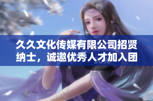 久久文化传媒有限公司招贤纳士，诚邀优秀人才加入团队