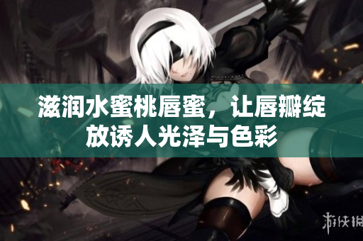 滋润水蜜桃唇蜜，让唇瓣绽放诱人光泽与色彩