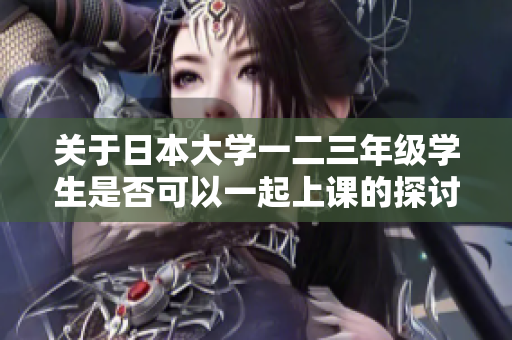关于日本大学一二三年级学生是否可以一起上课的探讨