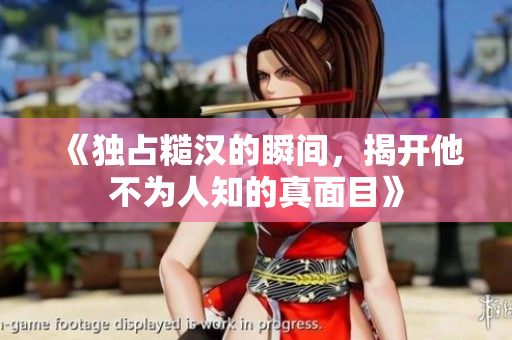《独占糙汉的瞬间，揭开他不为人知的真面目》