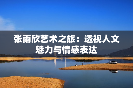 张雨欣艺术之旅：透视人文魅力与情感表达