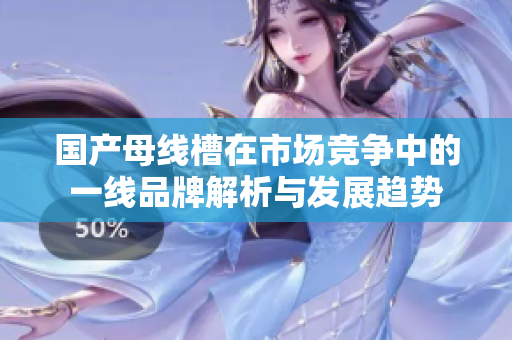国产母线槽在市场竞争中的一线品牌解析与发展趋势