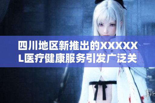 四川地区新推出的XXXXXL医疗健康服务引发广泛关注与期待