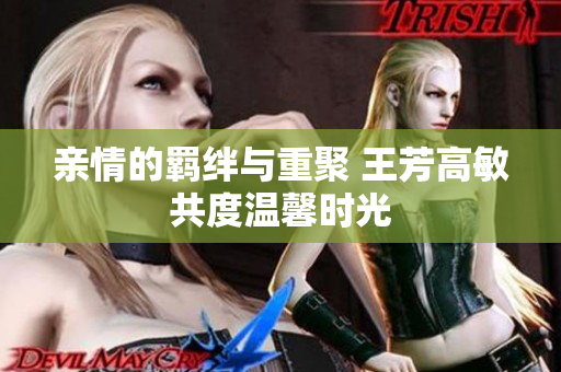 亲情的羁绊与重聚 王芳高敏共度温馨时光