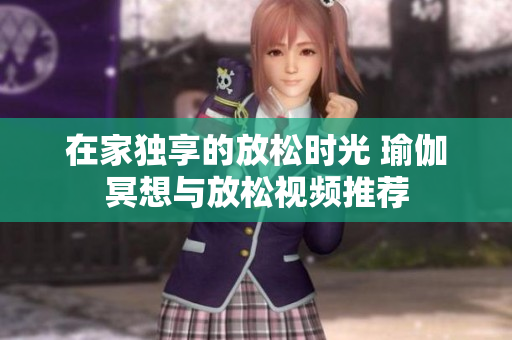 在家独享的放松时光 瑜伽冥想与放松视频推荐