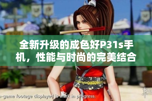 全新升级的成色好P31s手机，性能与时尚的完美结合