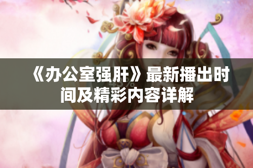 《办公室强肝》最新播出时间及精彩内容详解