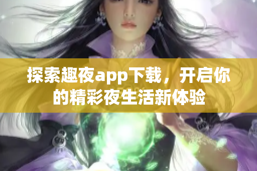 探索趣夜app下载，开启你的精彩夜生活新体验