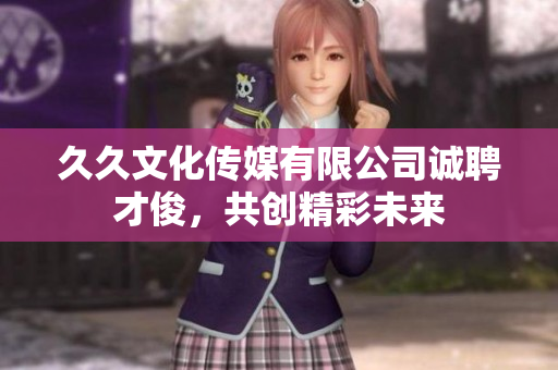 久久文化传媒有限公司诚聘才俊，共创精彩未来